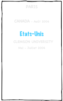 PARIS

CANADA - Août 2006

Etats-Unis
  CLEMSON UNIVERSITY
Mai - Juillet 2006

FLORIDE
Juillet - Août 2006

NEW-YORK
Août 2006
